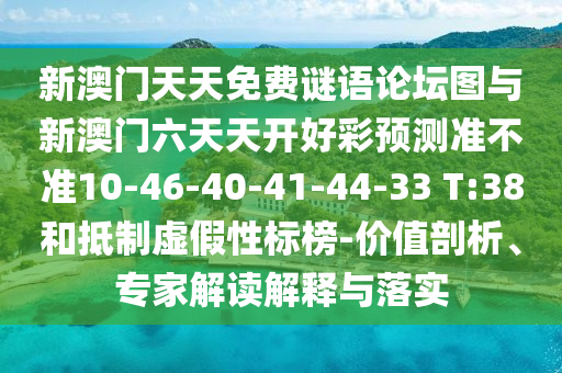 新澳門天天免費謎語論壇圖與新澳門六天天開好彩預測準不準10-46-40-41-44-33 T:38和抵制虛假性標榜-價值剖析、專家解讀解釋與落實
